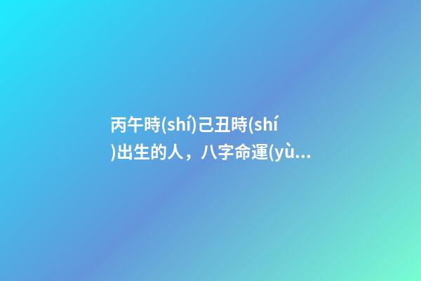 丙午時(shí)己丑時(shí)出生的人，八字命運(yùn)如何？